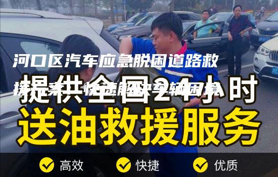 河口区汽车应急脱困道路救援方案：快速解决车辆困境