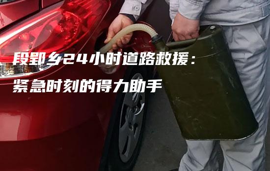 段郢乡24小时道路救援：紧急时刻的得力助手