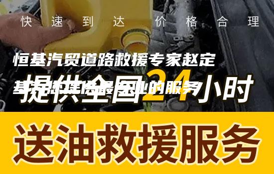 恒基汽贸道路救援专家赵定基为您提供最专业的服务