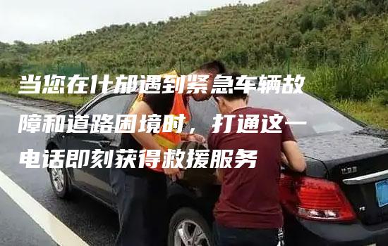 当您在什邡遇到紧急车辆故障和道路困境时，打通这一电话即刻获得救援服务