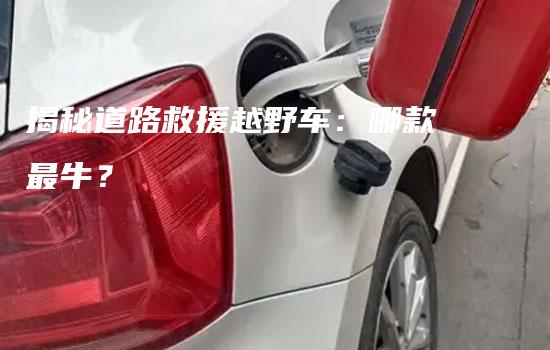 揭秘道路救援越野车：哪款最牛？