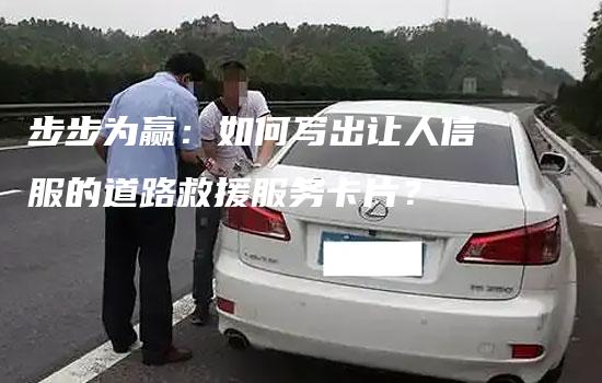 步步为赢：如何写出让人信服的道路救援服务卡片？