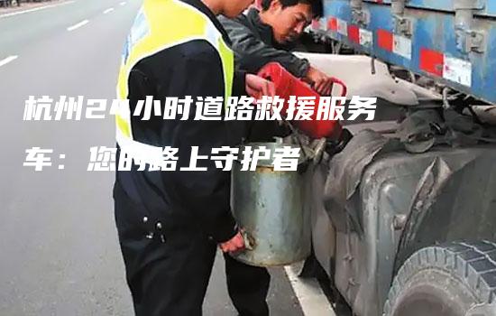 杭州24小时道路救援服务车：您的路上守护者