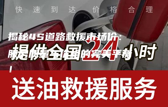 揭秘4S道路救援市场价：服务质量与价格的完美平衡！