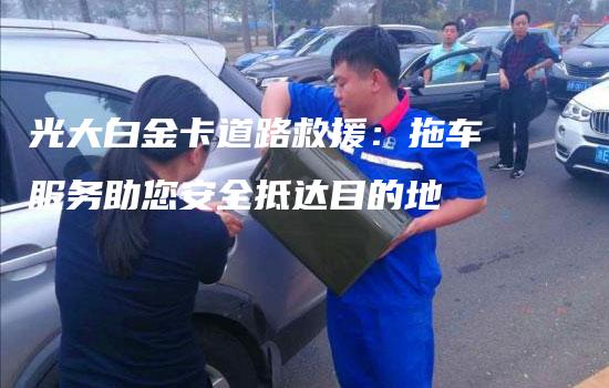 光大白金卡道路救援：拖车服务助您安全抵达目的地