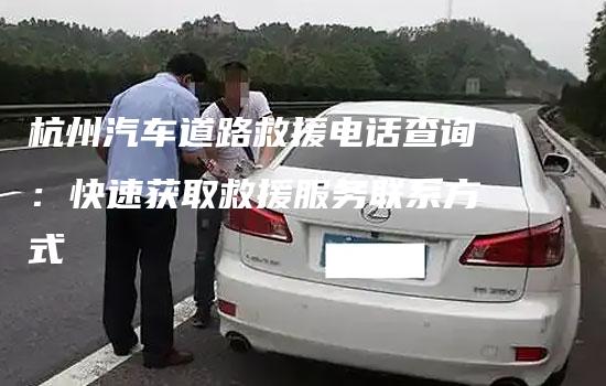 杭州汽车道路救援电话查询：快速获取救援服务联系方式