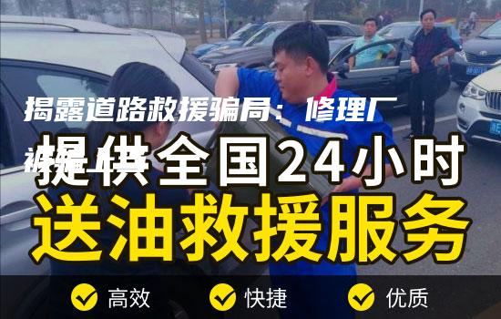 揭露道路救援骗局：修理厂被骗上当