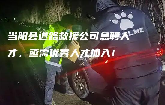 当阳县道路救援公司急聘人才，亟需优秀人才加入！