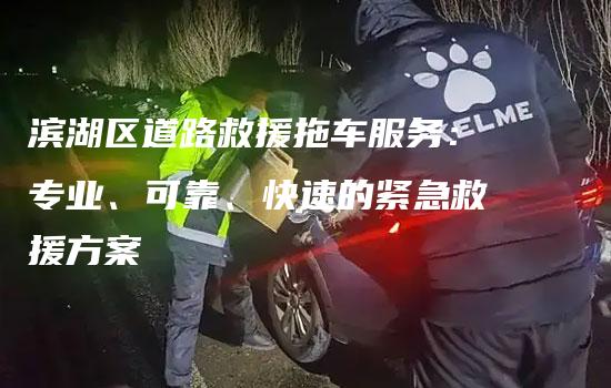 滨湖区道路救援拖车服务：专业、可靠、快速的紧急救援方案