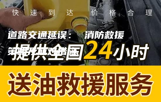 道路交通延误： 消防救援策略及应对措施