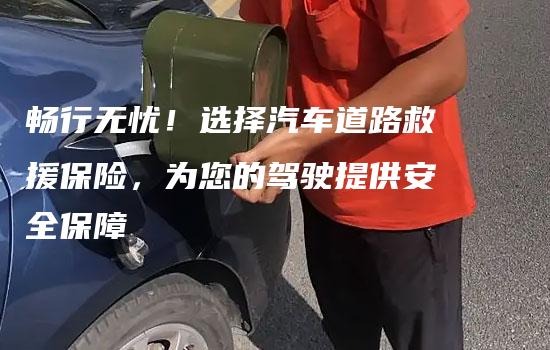 畅行无忧！选择汽车道路救援保险，为您的驾驶提供安全保障