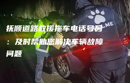 抚顺道路救援拖车电话号码：及时帮助您解决车辆故障问题