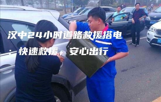 汉中24小时道路救援搭电：快速救援，安心出行