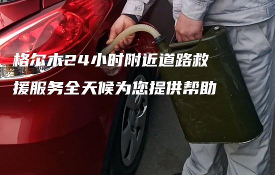 格尔木24小时附近道路救援服务全天候为您提供帮助