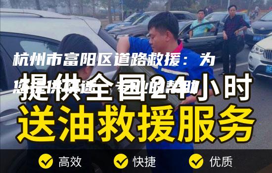 杭州市富阳区道路救援：为您提供快速、专业的帮助