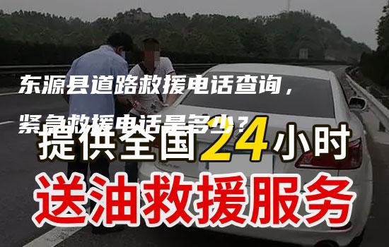 东源县道路救援电话查询，紧急救援电话是多少？