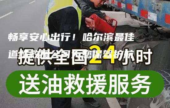 畅享安心出行！哈尔滨最佳道路救援公司为您保驾护航