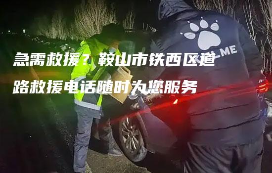 急需救援？鞍山市铁西区道路救援电话随时为您服务