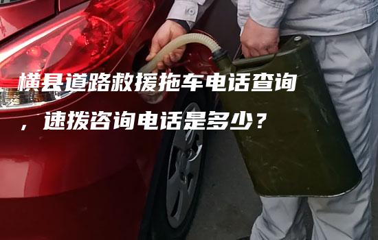 横县道路救援拖车电话查询，速拨咨询电话是多少？