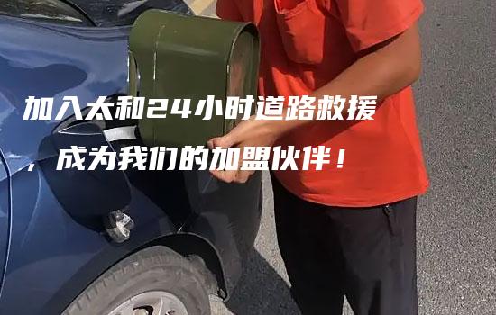 加入太和24小时道路救援，成为我们的加盟伙伴！