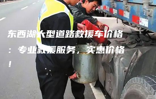 东西湖大型道路救援车价格：专业救援服务，实惠价格！