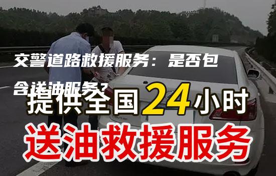 交警道路救援服务：是否包含送油服务？