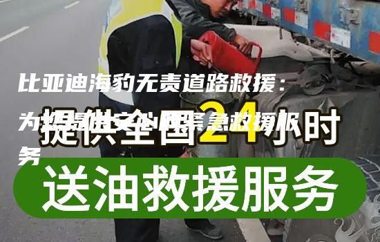 比亚迪海豹无责道路救援：为您提供安心的紧急救援服务