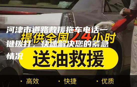 河津市道路救援拖车电话一键拨打，快速解决您的紧急情况