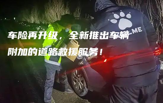 车险再升级，全新推出车辆附加的道路救援服务！