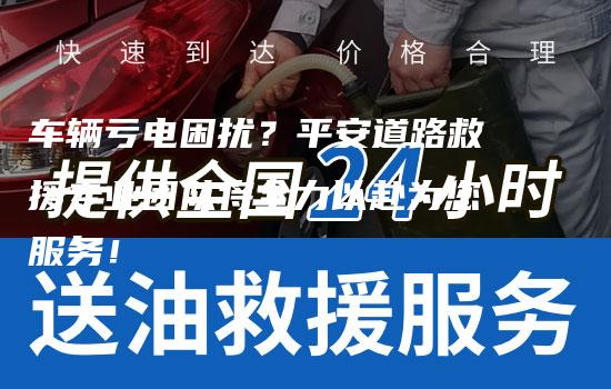 车辆亏电困扰？平安道路救援专业团队将全力以赴为您服务！