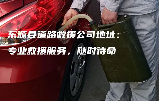 东源县道路救援公司地址：专业救援服务，随时待命