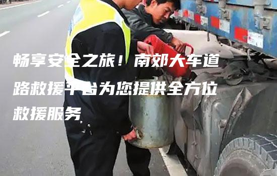 畅享安全之旅！南郊大车道路救援平台为您提供全方位救援服务