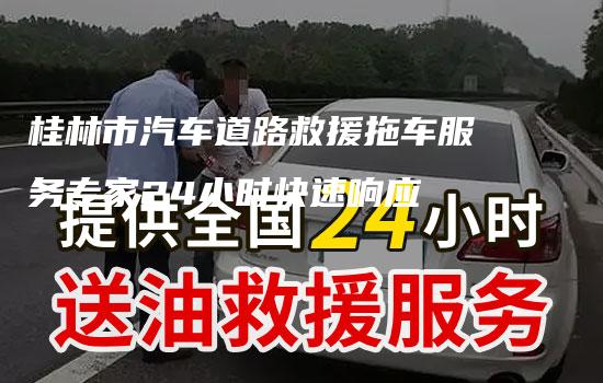 桂林市汽车道路救援拖车服务专家24小时快速响应