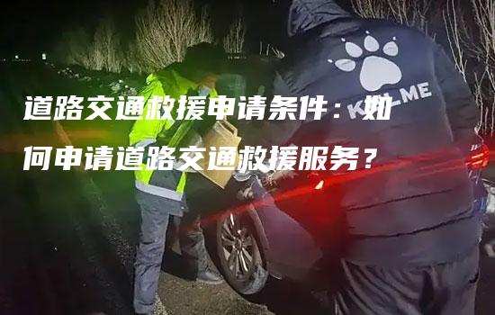 道路交通救援申请条件：如何申请道路交通救援服务？