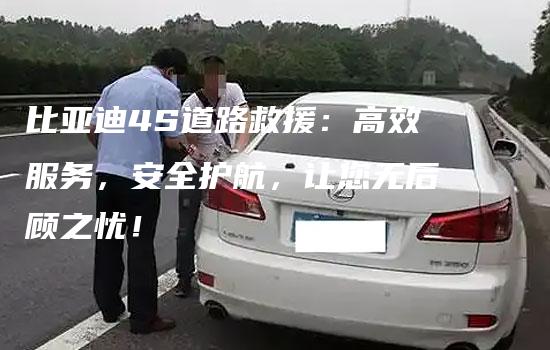 比亚迪4S道路救援：高效服务，安全护航，让您无后顾之忧！