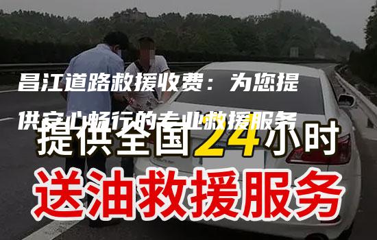 昌江道路救援收费：为您提供安心畅行的专业救援服务