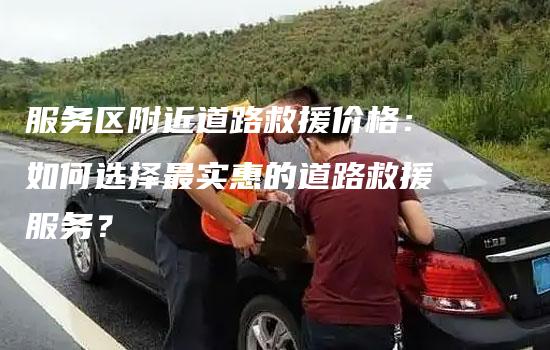 服务区附近道路救援价格：如何选择最实惠的道路救援服务？