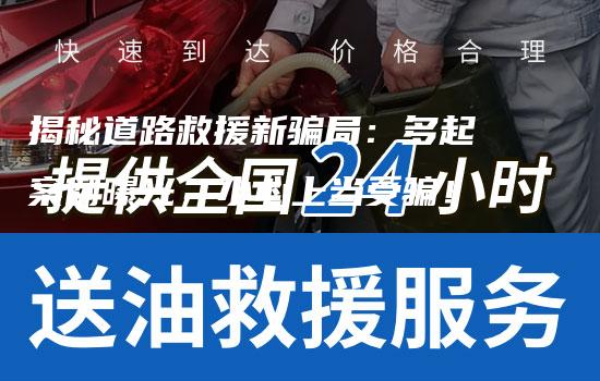 揭秘道路救援新骗局：多起案例曝光，小心上当受骗！