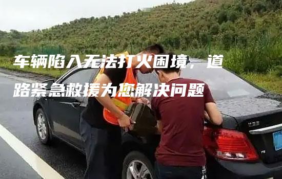 车辆陷入无法打火困境，道路紧急救援为您解决问题