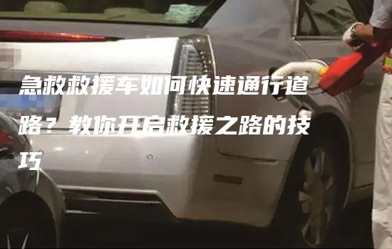 急救救援车如何快速通行道路？教你开启救援之路的技巧