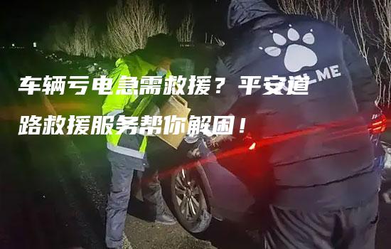 车辆亏电急需救援？平安道路救援服务帮你解困！