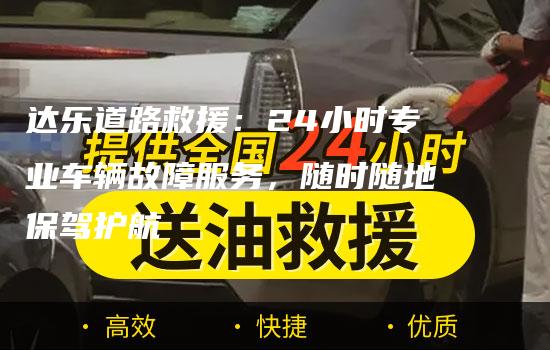 达乐道路救援：24小时专业车辆故障服务，随时随地保驾护航