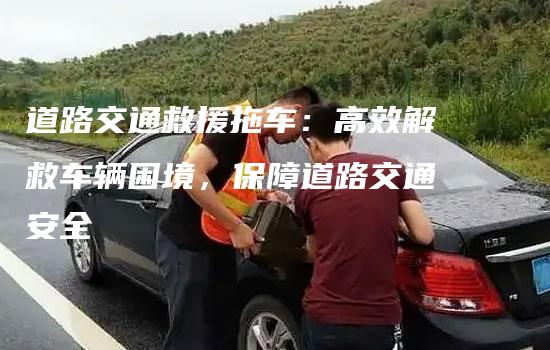 道路交通救援拖车：高效解救车辆困境，保障道路交通安全