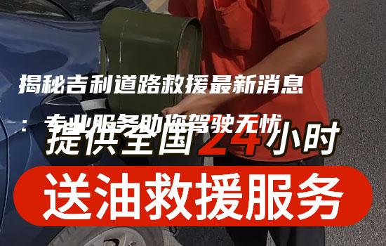 揭秘吉利道路救援最新消息：专业服务助您驾驶无忧