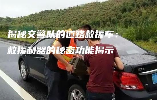 揭秘交警队的道路救援车：救援利器的秘密功能揭示