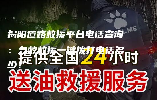 揭阳道路救援平台电话查询：急救救援一键拨打电话多少？