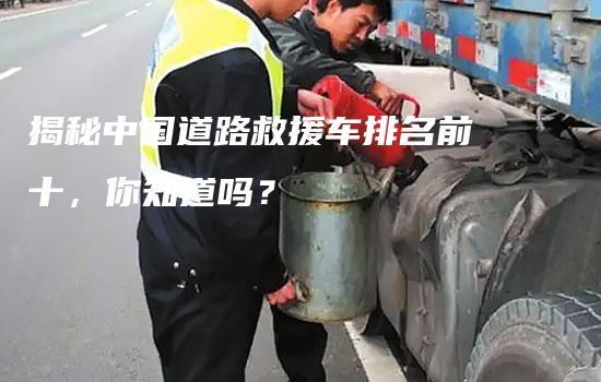 揭秘中国道路救援车排名前十，你知道吗？