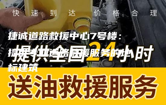 捷诚道路救援中心7号楼：提供专业道路救援服务的地标建筑