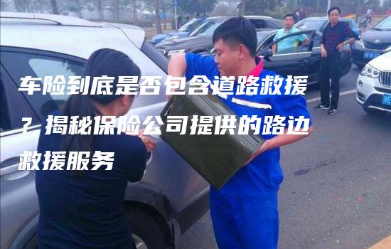 车险到底是否包含道路救援？揭秘保险公司提供的路边救援服务