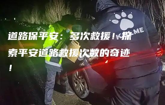 道路保平安：多次救援！探索平安道路救援次数的奇迹！